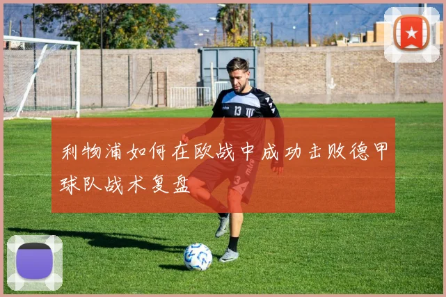 利物浦如何在欧战中成功击败德甲球队战术复盘