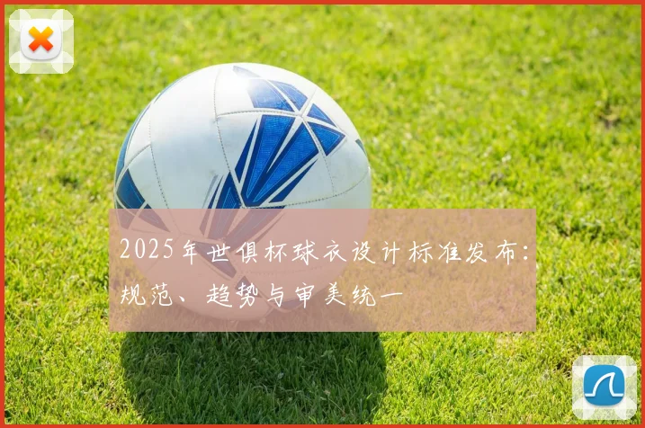 2025年世俱杯球衣设计标准发布：规范、趋势与审美统一