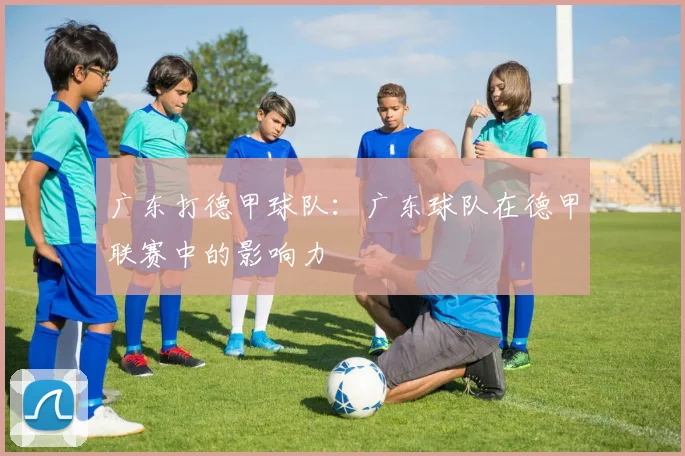 广东打德甲球队：广东球队在德甲联赛中的影响力
