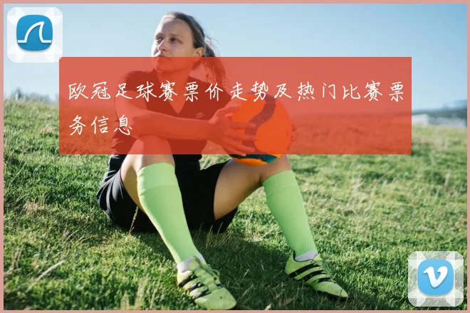 欧冠足球赛票价走势及热门比赛票务信息
