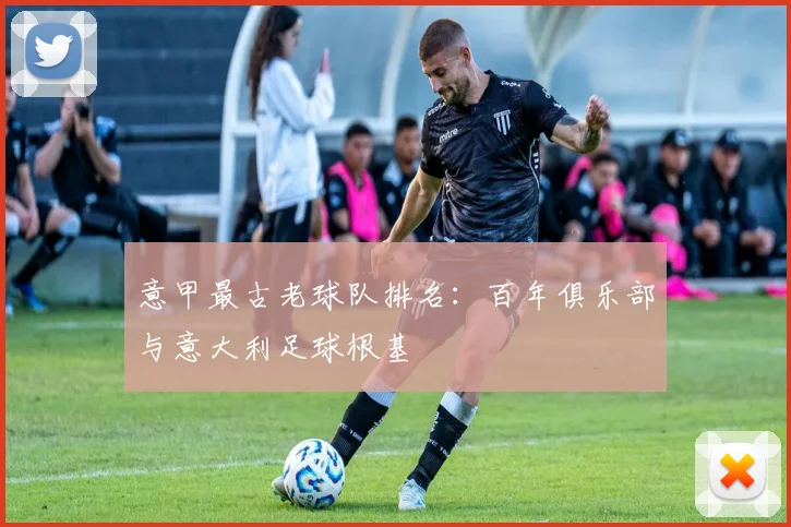 意甲最古老球队排名：百年俱乐部与意大利足球根基