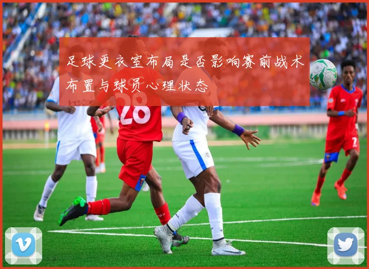 足球更衣室布局是否影响赛前战术布置与球员心理状态