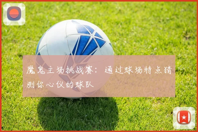 魔鬼主场挑战赛：通过球场特点猜测你心仪的球队