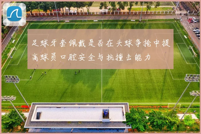 足球牙套佩戴是否在头球争抢中提高球员口腔安全与抗撞击能力