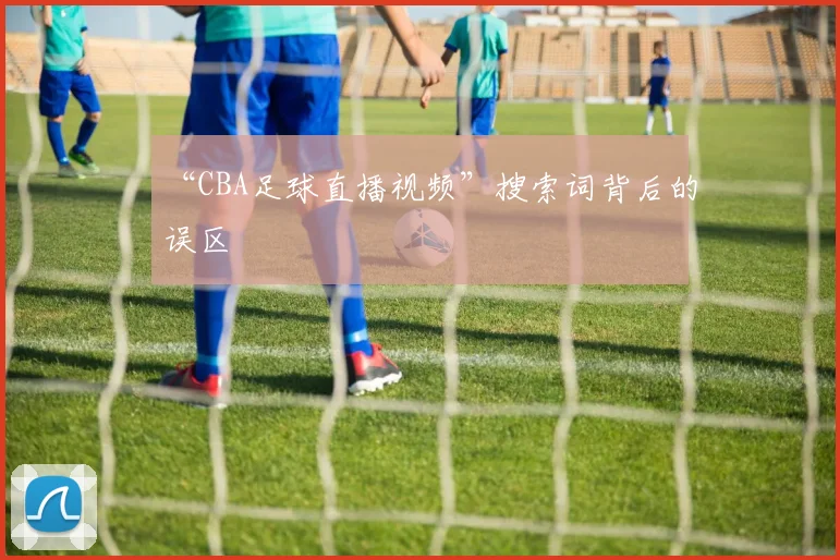 “CBA足球直播视频”搜索词背后的误区